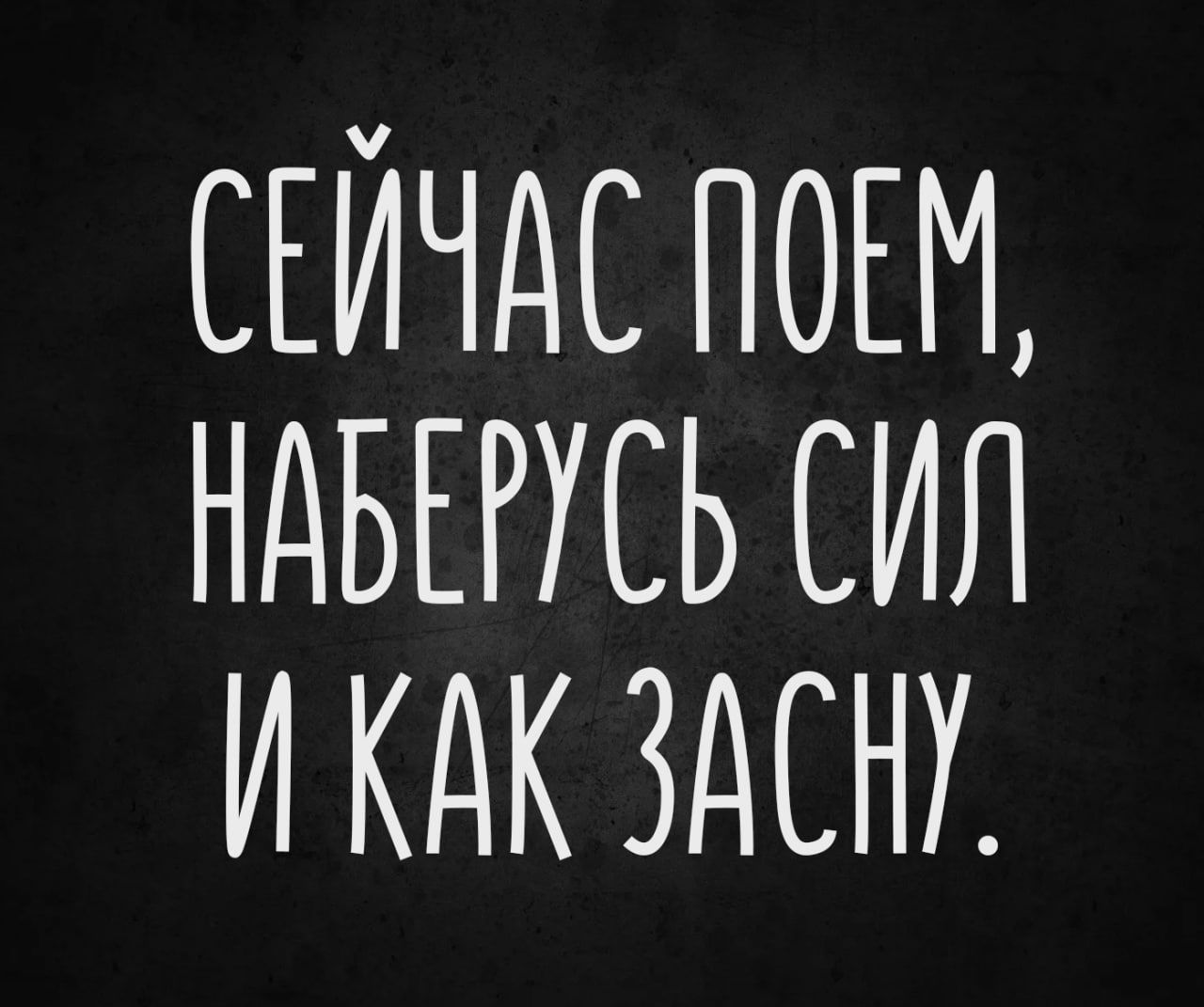 СЕЙЧАС ПОЕМ, НАБЕРУСЬ СИЛ И КАК ЗАСНУ.