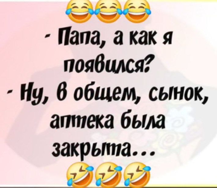 - Папа, а как я появился?
- Ну, в общем, сынок, аптека была закрыта...