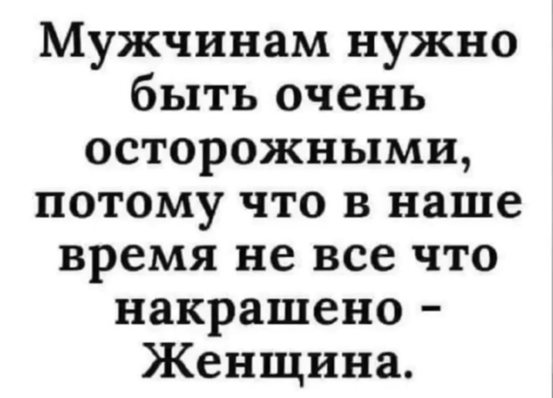 Мужчинам нужно быть очень осторожными, потому что в наше время не все что накрашено - Женщина.