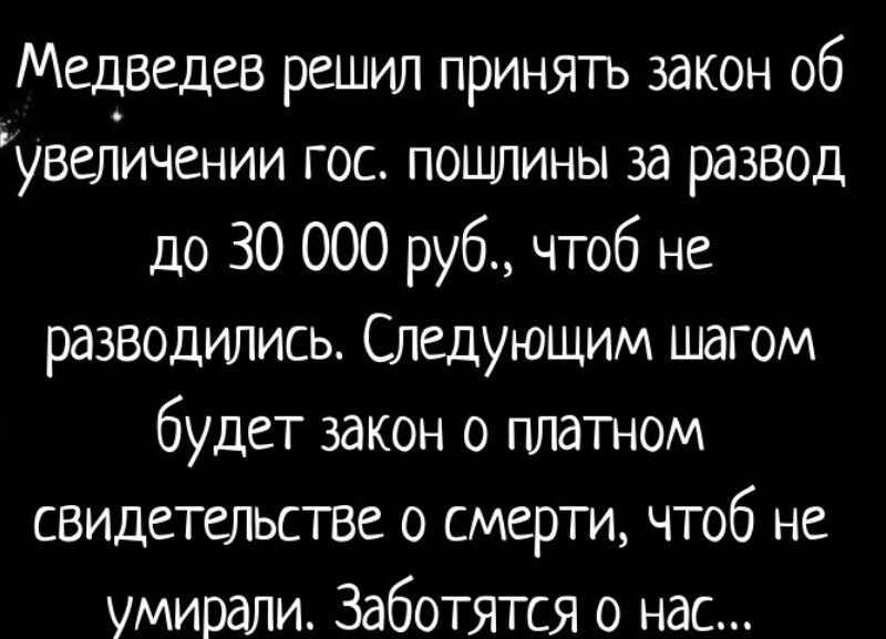 Медведев решил принять закон об увеличении гос. пошлины за развод до 30 000 руб., чтобы не разводились. Следующим шагом будет закон о платном свидетельстве о смерти, чтобы не умирали. Заботятся о нас...