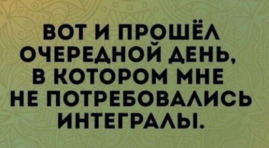 ВОТ И ПРОШЁЛ ОЧЕРЕДНОЙ ДЕНЬ, В КОТОРОМ МНЕ НЕ ПОТРЕБОВАЛИСЬ ИНТЕГРАЛЫ.