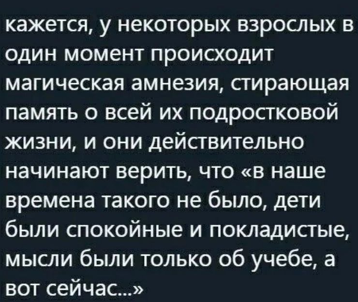 кажется, у некоторых взрослых в один момент происходит магическая амнезия, стирающая память о всей их подростковой жизни, и они действительно начинают верить, что «в наше время такого не было, дети были спокойные и покладистые, мысли были только об учебе, а вот сейчас…»