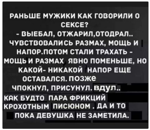 РАНЬШЕ МУЖИКИ КАК ГОВОРИЛИ О СЕКСЕ? - ВЫЕБАЛ, ОТЖАРИЛ, ОТОДРАЛ.. ЧУВСТВОВАЛИСЬ РАЗМAX, МОЩЬ И НАПОР. ПОТОМ СТАЛИ ТРАХАТЬ - МОЩЬ И РАЗМAX ЯВНО ПОМЕНЬШЕ, НО КАКОЙ- НИКАКИЙ НАПОР ЕЩЕ ОСТАВАЛСЯ. ПОЗЖЕ ЧПOKНУЛ, ПРИСУНУЛ.. ВДУЛ.. КАК БУДТО ПАРА ФРИКЦИЙ КРОХОТНЫМ ПИСЬМОМ, ДА И ТО ПОКА ДЕВУШКА НЕ ЗАМЕТИЛА.