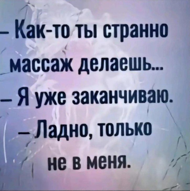 - Как-то ты странно массаж делаешь...  
- Я уже заканчиваю.  
- Ладно, только не в меня.