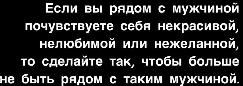 Если вы рядом с мужчиной почувствуете себя некрасивой, нелюбимой или нежеланной, то сделайте так, чтобы больше не быть рядом с таким мужчиной.