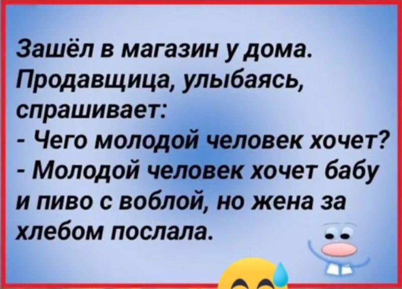 Зашёл в магазин у дома. Продавщица, улыбаясь, спрашивает: - Чего молодой человек хочет? - Молодой человек хочет бабу и пиво с воблой, но жена за хлебом послала.