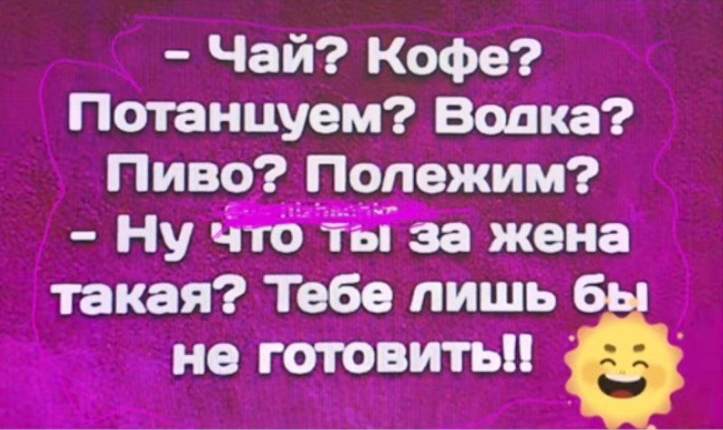 - Чай? Кофе? Потанцуем? Водка? Пиво? Полежим?
- Ну что ты за жена такая? Тебе лишь бы не готовить!!