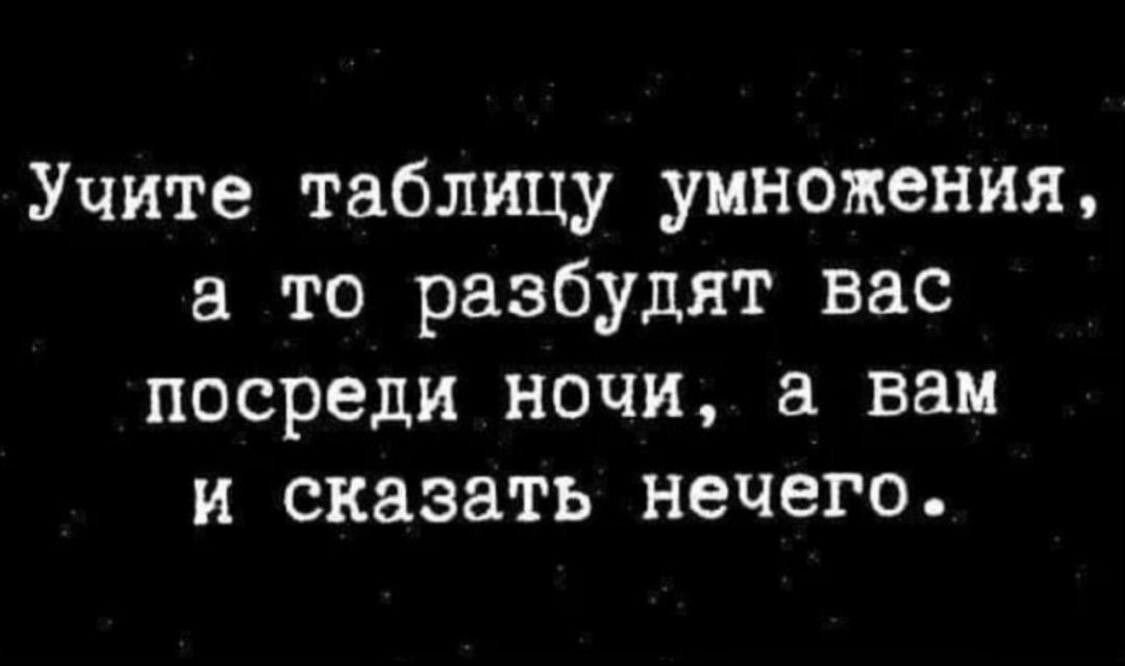 Учите таблицу умножения, а то разбудят вас посреди ночи, а вам и сказать нечего.