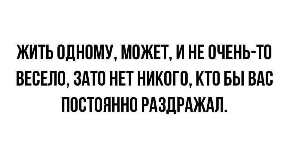 ЖИТЬ ОДНОМУ, МОЖЕТ, И НЕ ОЧЕНЬ-ТО ВЕСЕЛО, ЗАТО НЕТ НИКОГО, КТО БЫ ВАС ПОСТОЯННО РАЗДРАЖАЛ.