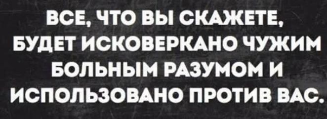 ВСЁ, ЧТО ВЫ СКАЖЕТЕ, БУДЕТ ИСКОВЕРКАНО ЧУЖИМ БОЛЬНЫМ РАЗУМОМ И ИСПОЛЬЗОВАНО ПРОТИВ ВАС.