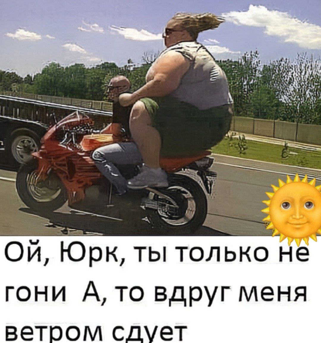 Ой, Юрк, ты только не гони А, то вдруг меня ветром сдует