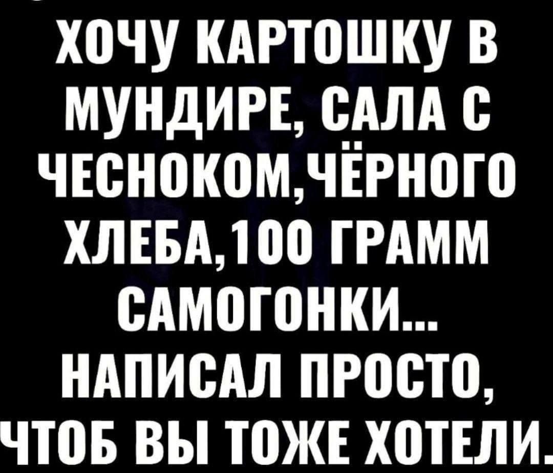 ХОЧУ КАРТОШКУ В МУНДИРЕ, САЛА С ЧЕСНОЧКОМ, ЧЁРНОГО ХЛЕБА, 100 ГРАММ САМОГОНКИ... НАПИСАЛ ПРОСТО, ЧТОБ ВЫ ТОЖЕ ХОТЕЛИ.