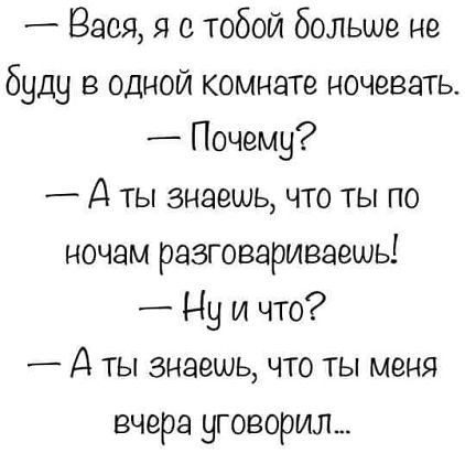 — Вася, я с тобой больше не буду в одной комнате ночевать.
— Почему?
— А ты знаешь, что ты по ночам разговариваешь!
— Ну и что?
— А ты знаешь, что ты меня вчера уговорил...