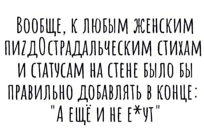 Вообще, к любым женским пиздОстрадальческим стихам и статусам на стене было бы правильно добавлять в конце: 