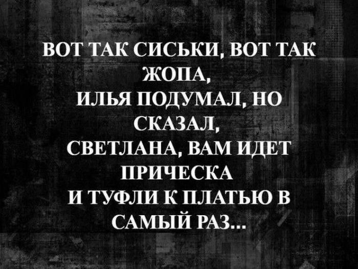 ВОТ ТАК СИСКИ, ВОТ ТАК ЖОПА,
ИЛЬЯ ПОДУМАЛ, НО СКАЗАЛ,
СВЕТЛАНА, ВАМ ИДЕТ
ПРИЧЕСКА
И ТУФЛИ К ПЛАТЬЮ В
САМОЙ РАЗ...
