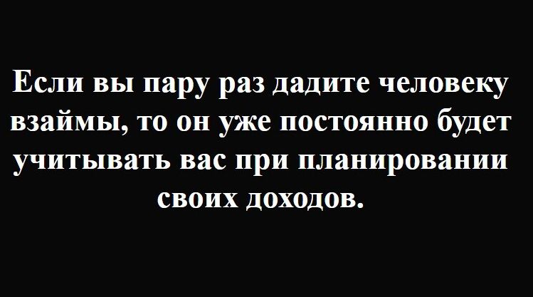 Если вы пару раз дадите человеку взаймы, то он уже постоянно будет учитывать вас при планировании своих доходов.