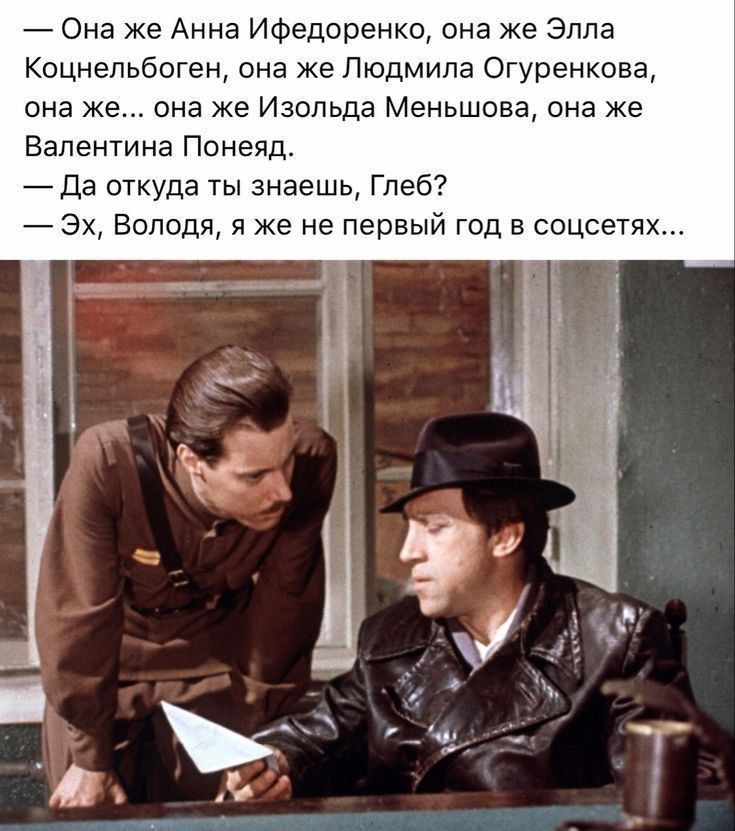 — Она же Анна Ифедоренко, она же Элла Koнцельбоген, она же Людмила Огуренкова, она же... она же Изольда Меньшова, она же Валентина Поняд. 
— Да откуда ты знаешь, Глеб? 
— Эх, Володя, я же не первый год в социетях...