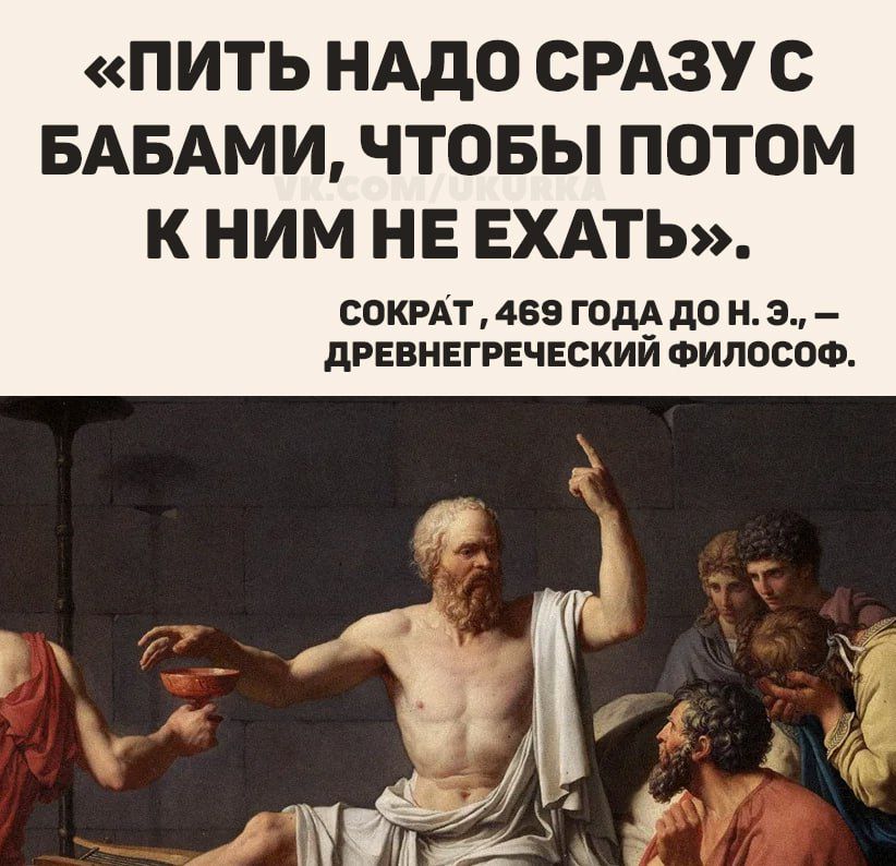 «ПИТЬ НАДО СРАЗУ С БАБАМИ, ЧТОБЫ ПОТОМ К НИМ НЕ ЕХАТЬ». СОКРАТ, 469 ГОДА ДО Н. Э., – ДРЕВНЕГРЕЧЕСКИЙ ФИЛОСОФ.