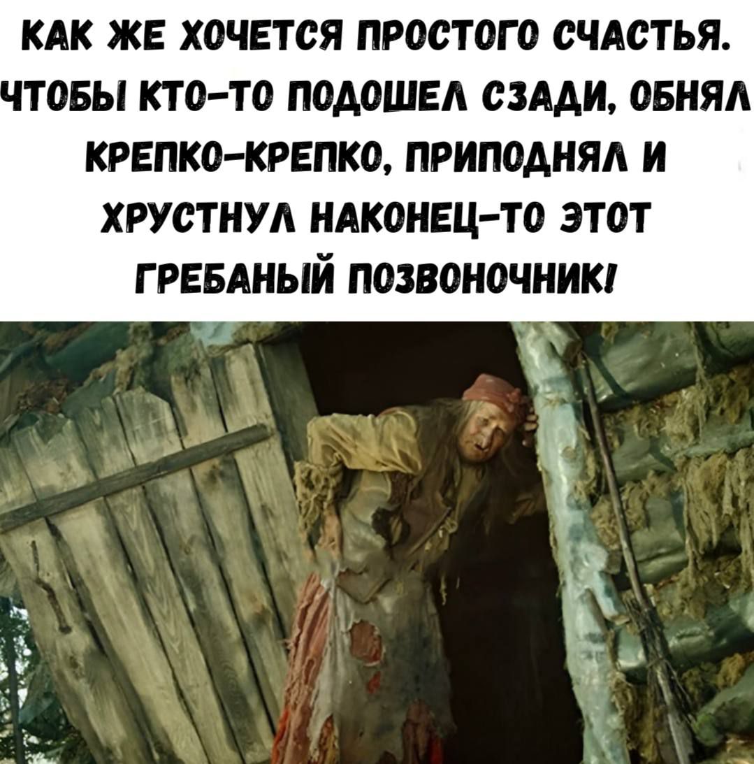 КАК ЖЕ ХОЧЕТСЯ ПРОСТОГО СЧАСТЬЯ. ЧТОБЫ КТО-ТО ПОДОШЕЛ СЗАДИ, ОБНЯЛ КРЕПКОВ-КРЕПКОВ, ПРИПОДНЯЛ И ХРУСТНУЛ НАКОНЕЦ-ТО ЭТОТ ГРЕБАНЫЙ ПОЗВОНОЧНИК!