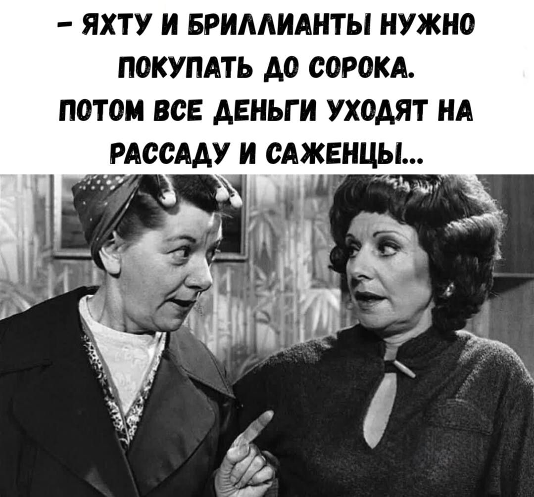 – Яхту и бриллианты нужно покупать до сорока. Потом все деньги уходят на рассаду и саженцы...