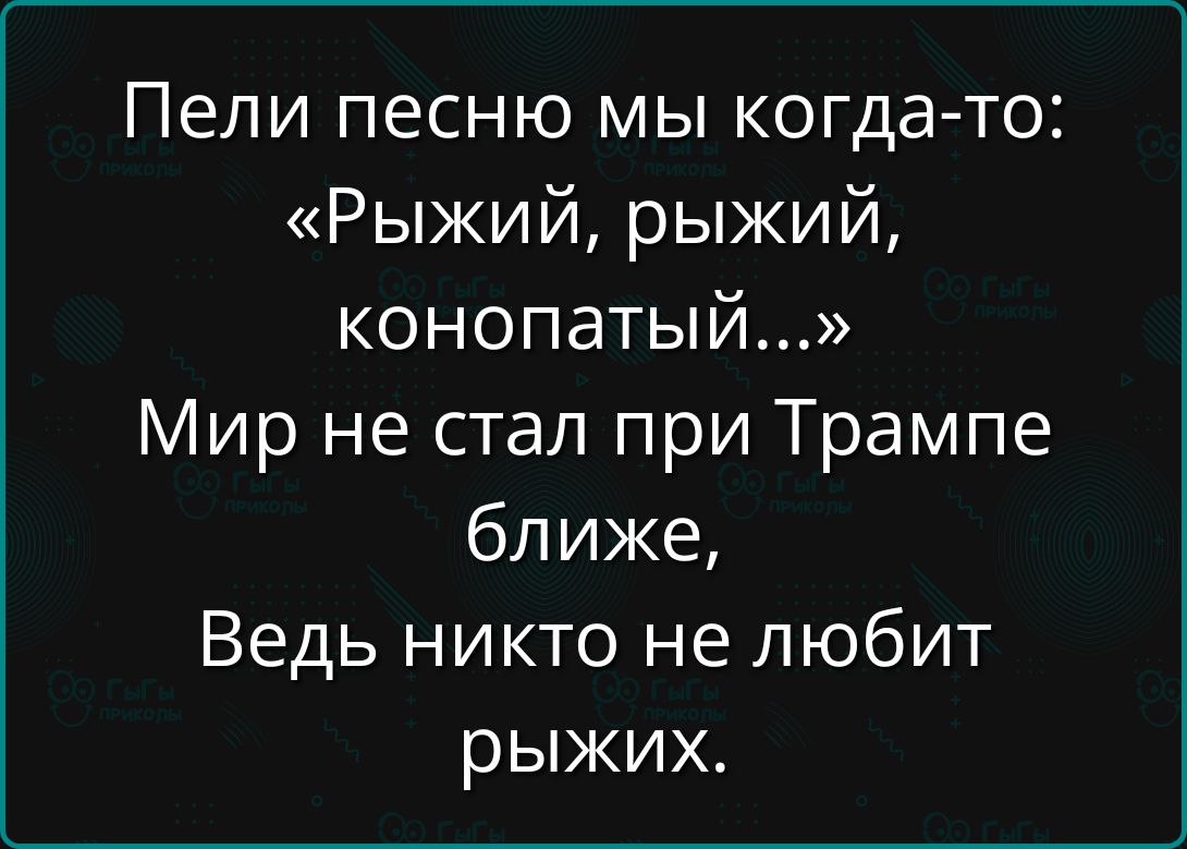 Пели песню мы когда-то: «Рыжий, рыжий, конопатый...» Мир не стал при Трампе ближе, Весь никто не любит рыжих.