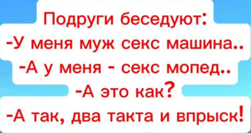 Подруги беседуют:
- У меня муж секс машина..
- А у меня - секс мопед..
- А это как?
- А так, два такта и впрыск!