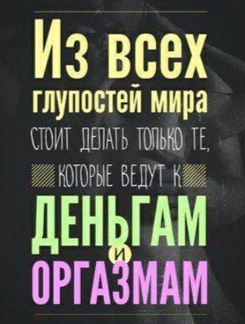 Из всех глупостей мира стоит делать только те, которые ведут к ДЕНЬГАМ и ОРГАЗМАМ.
