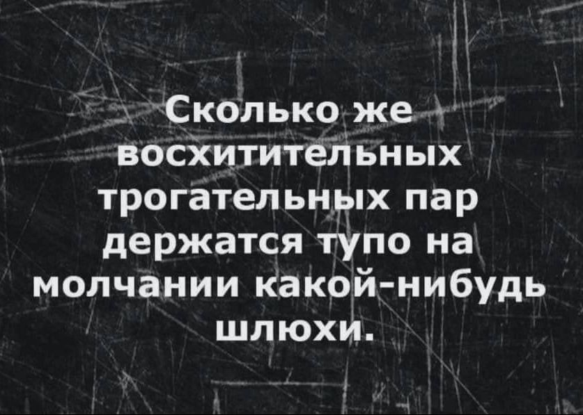 Сколько же восхитительных трогательных пар держатся тупо на молчании какой-нибудь шлюхи.