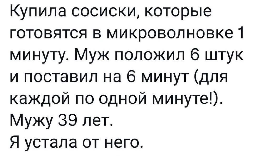 Купила сосиски, которые готовятся в микроволновке 1 минуту. Муж положил 6 штук и поставил на 6 минут (для каждой по одной минуте!). Мужу 39 лет. Я устала от него.