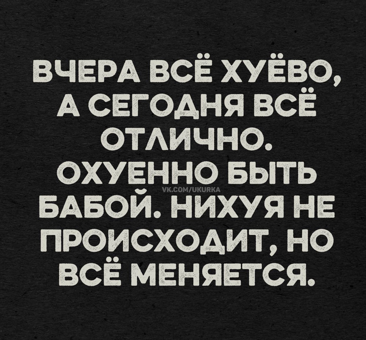 ВЧЕРА ВСЁ ХУЁВО, А СЕГОДНЯ ВСЁ ОТЛИЧНО. ОХУЕННО БЫТЬ БАБОЙ. НИХУЯ НЕ ПРОИСХОДИТ, НО ВСЁ МЕНЯЕТСЯ.