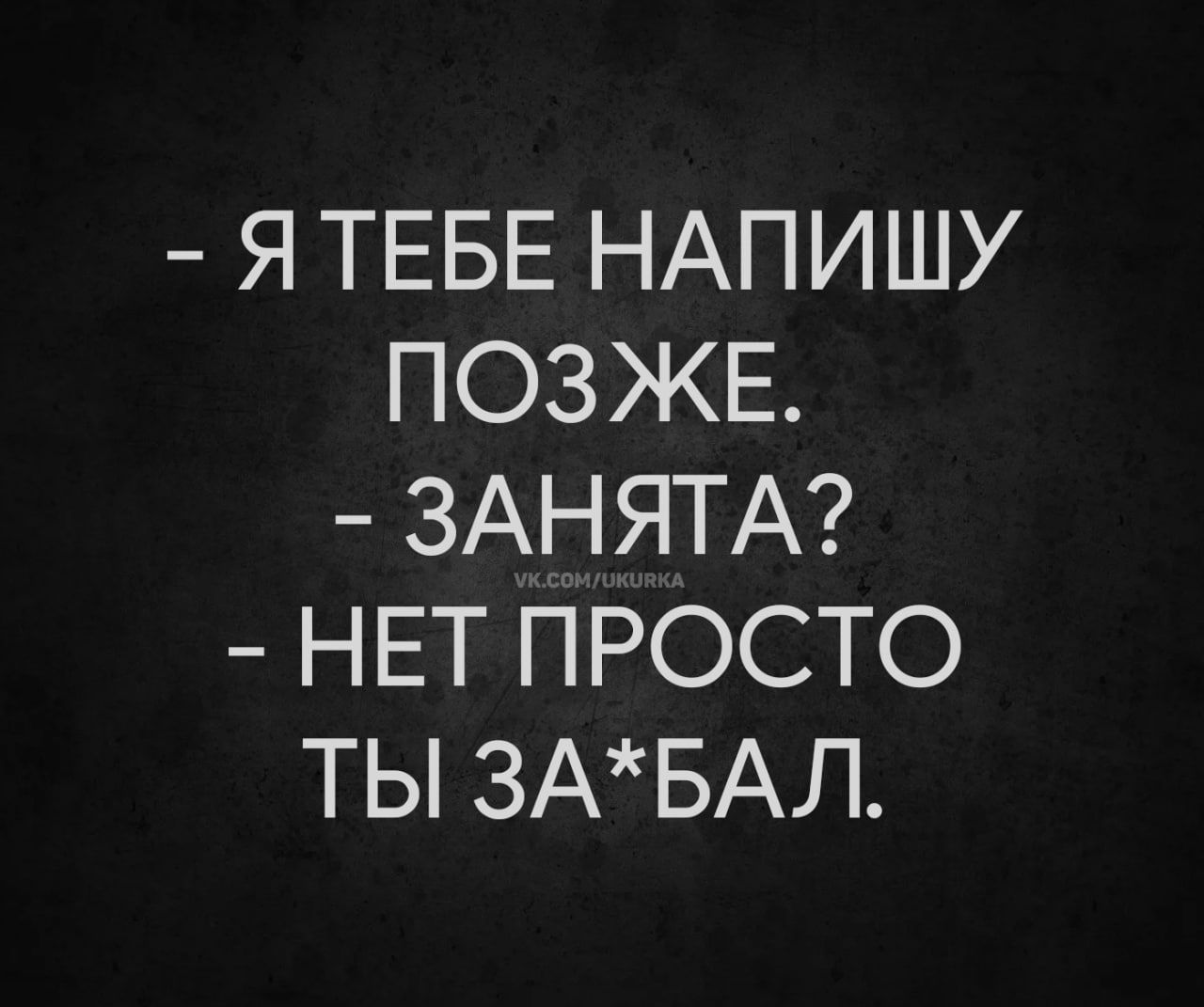 - Я ТЕБЕ НАПИШУ ПОЗЖЕ.
- ЗАНЯТА?
- НЕТ ПРОСТО ТЫ ЗА*БАЛ.