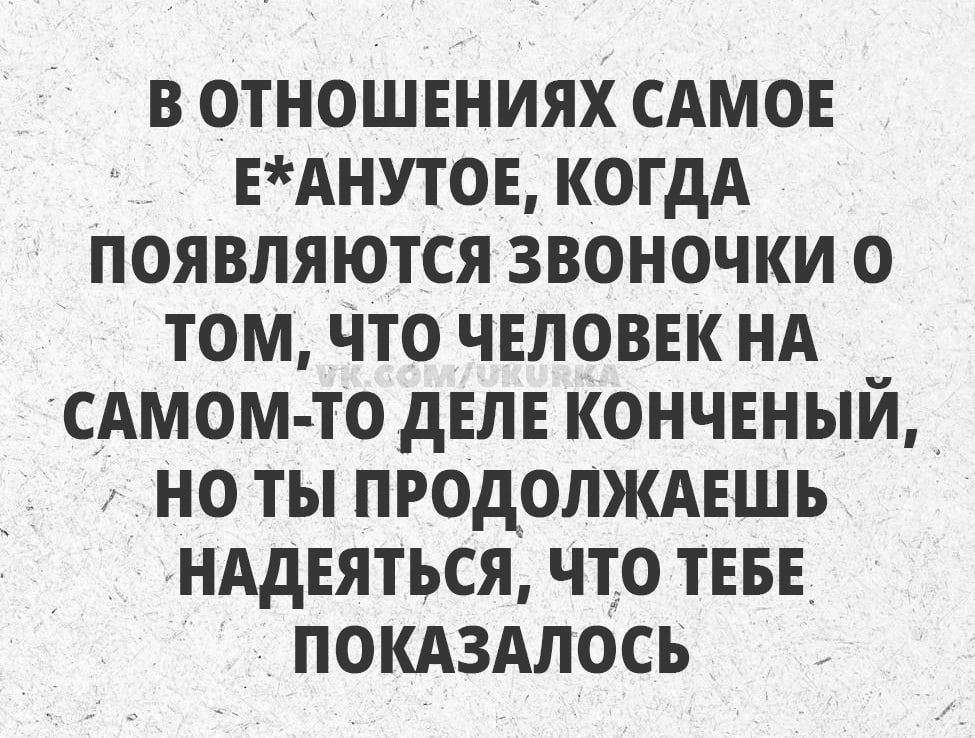 В отношениях самое е*анут°ое, когда появляются звоночки о том, что человек на самом-то деле конченный, но ты продолжаешь надеяться, что тебе показалось.