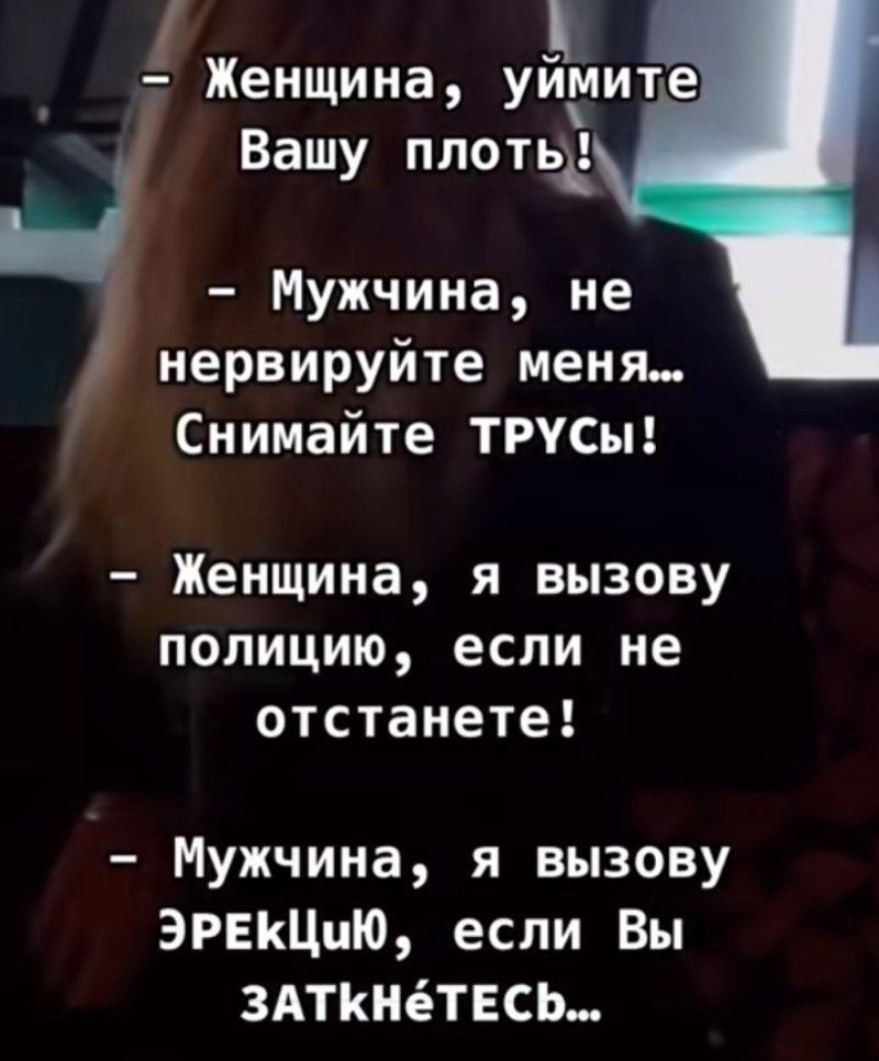– Женщина, у́ймите Вашу плоть!  
– Мужчина, не нервируйте меня... Снимайте ТРУСЫ!  
– Женщина, я вызову полицию, если не отстанете!  
– Мужчина, я вызову ЭРЕКЦИЮ, если Вы заткнётесь...