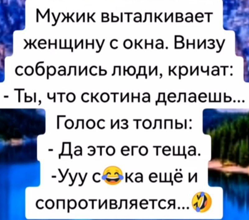 Мужик выталкивает женщину с окна. Внизу собрались люди, кричат: - Ты, что скотина делаешь... Голос из толпы: - Да это его теща. - Ууу сока ещё и сопротивляется...