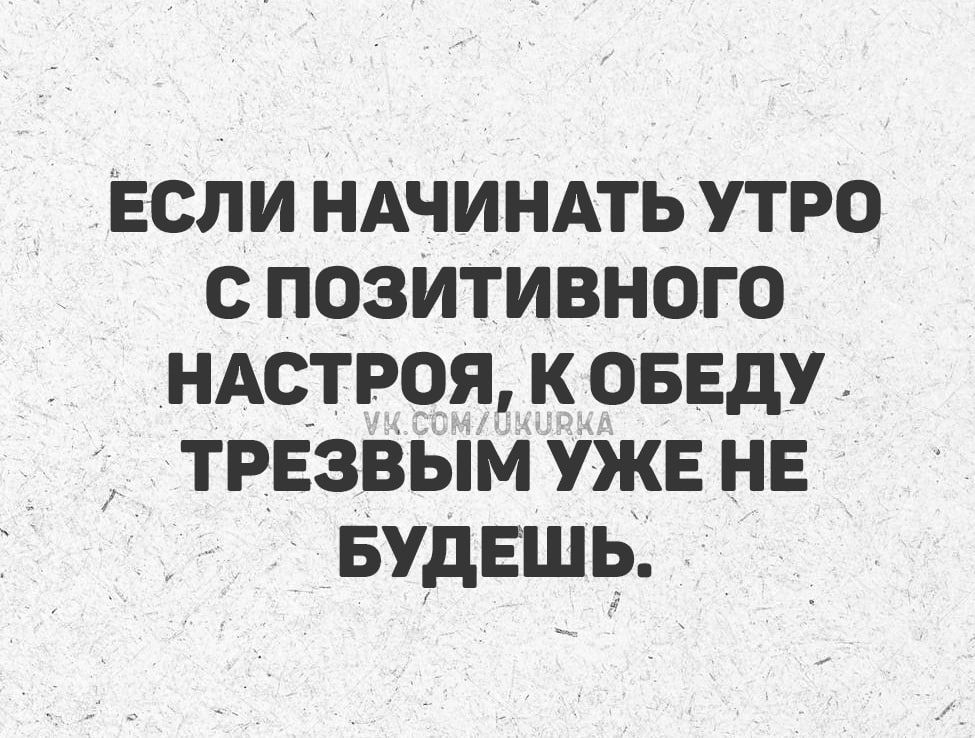 ЕСЛИ НАЧИНАТЬ УТРО С ПОЗИТИВНОГО НАСТРОЯ, К ОБЕДУ ТРЕЗВЫМ УЖЕ НЕ БУДЕШЬ.