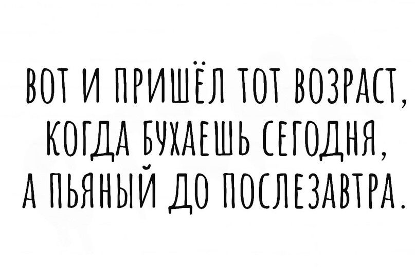 ВОТ И ПРИШЁЛ ТОТ ВОЗРАСТ, КОГДА БУХАЕШЬ СЕГОДНЯ, А ПЬЯНЫЙ ДО ПОСЛЕЗАВТРА.