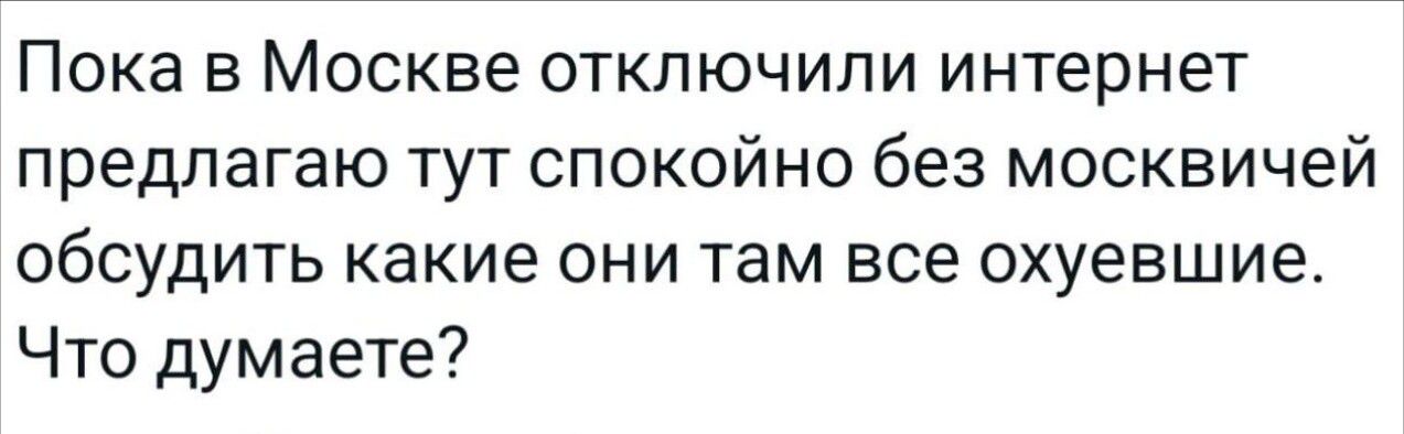 Пока в Москве отключили интернет предлагаю тут спокойно без московичей обсудить какие они там все охуевшие. Что думаете?
