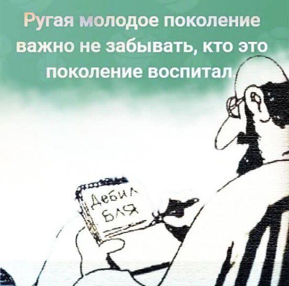 Ругая молодое поколение важно не забывать, кто это поколение воспитал
