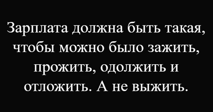 Зарплата должна быть такая, чтобы можно было зажить, прожить, одолжить и отложить. А не выжить.