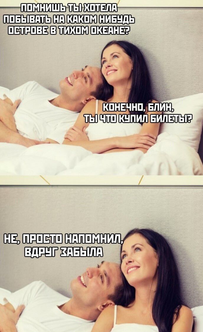 Помнишь ты хотела побывать на каком-нибудь острове в Тихом океане? Конечно, блин, ты что купил билеты? Не, просто напомнил, вдруг забыла.