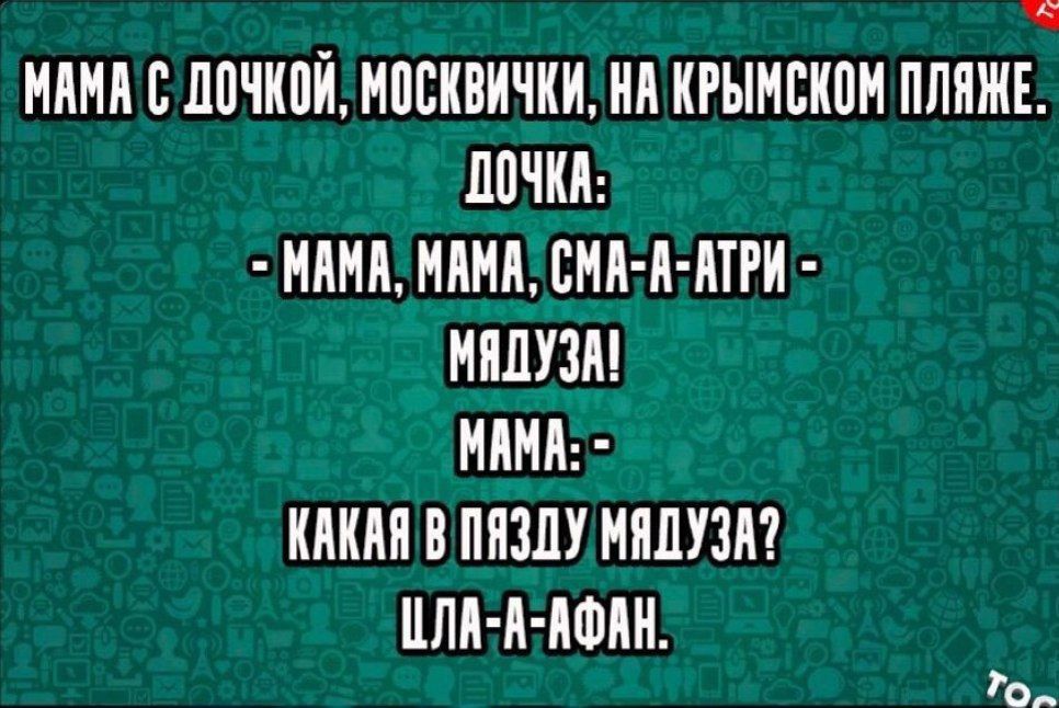 МАМА С ДОЧКОЙ, МОСКВИЧКИ, НА КРЫМСКОМ ПЛЯЖЕ.
ДОЧКА:
- МАМА, МАМА, СМА-А-АТРИ -
МЯДУЗА!
МАМА:
- КАКАЯ В ПЯЗДУ МЯДУЗА?
ШЛА-А-АФАН.