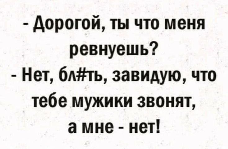 - Дорогой, ты что меня ревнуешь?
- Нет, бл#ть, завидую, что тебе мужики звонят, а мне - нет!