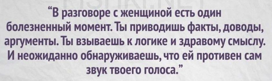 В разговоре с женщиной есть один болезненный момент. Ты приводишь факты, доводы, аргументы. Ты взываешь к логике и здравому смыслу. И неожиданно обнаруживаешь, что ей противен сам звук твоего голоса.