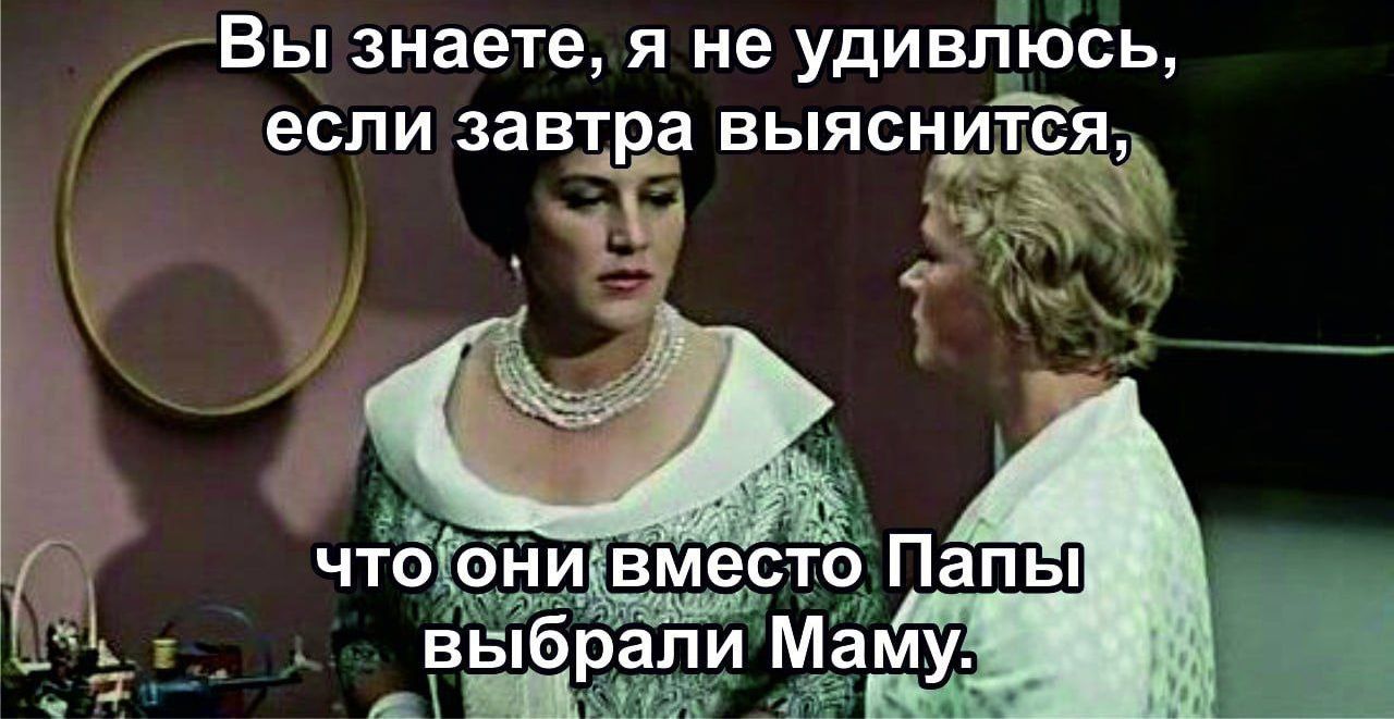 Вы знаете, я не удивлюсь, если завтра выяснится, что они вместо Папы выбрали Маму.
