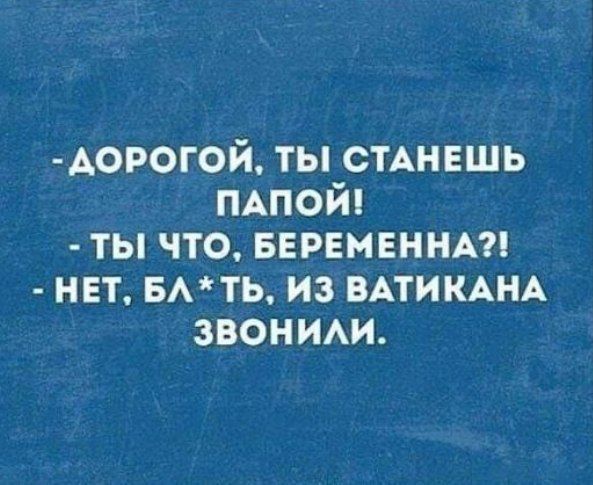 - Дорогой, ты станешь папой!
- Ты что, беременная?!
- Нет, бл*ть, из Ватикана звонили.