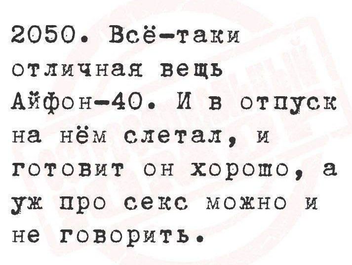 2050. Всё-таки отличная вещь Айфон-40. И в отпуск на нём слетал, и готовит он хорошо, а уж про секс можно и не говорить.