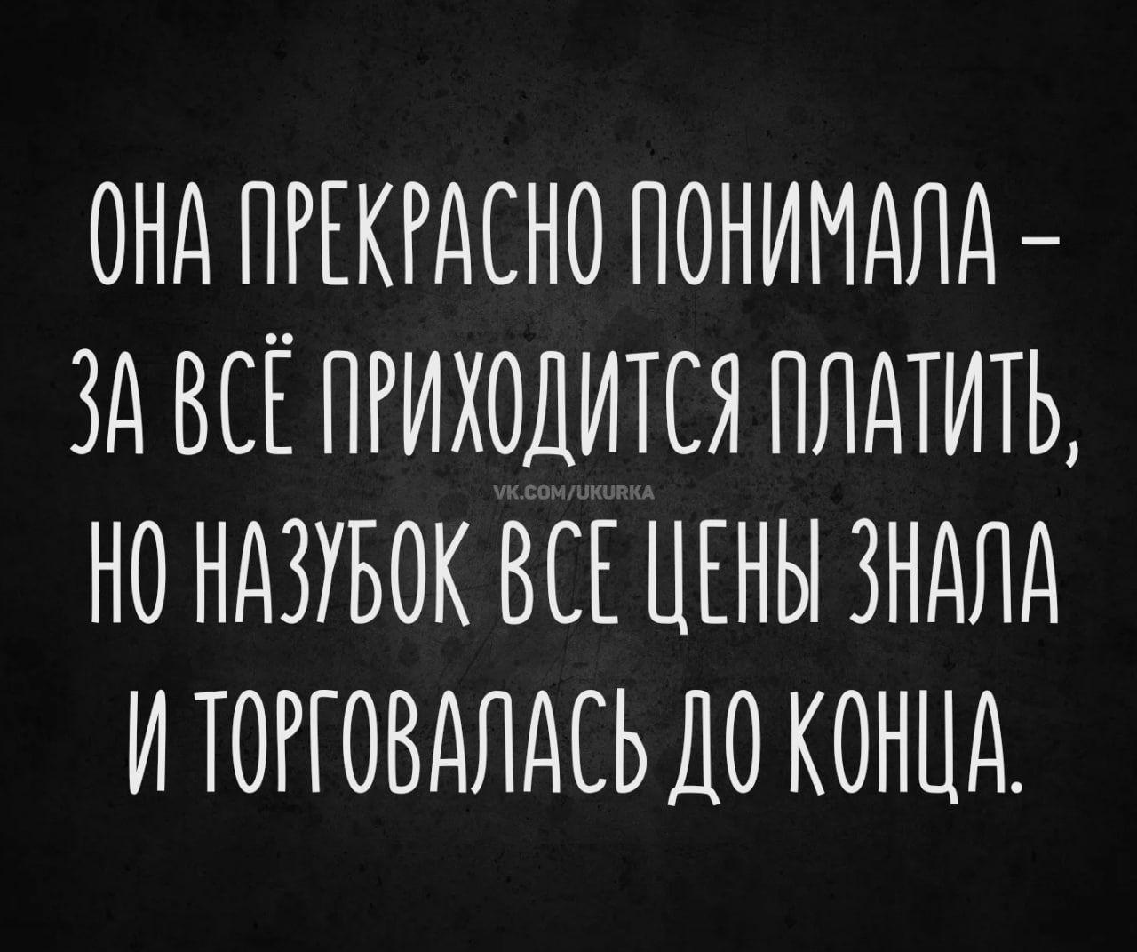 ОНА ПРЕКРАСНО ПОНИМАЛА – ЗА ВСЁ ПРИХОДИТСЯ ПЛАТИТЬ, НО НАЗУБОК ВСЕ ЦЕНЫ ЗНАЛА И ТОРГОВАЛАСЬ ДО КОНЦА.