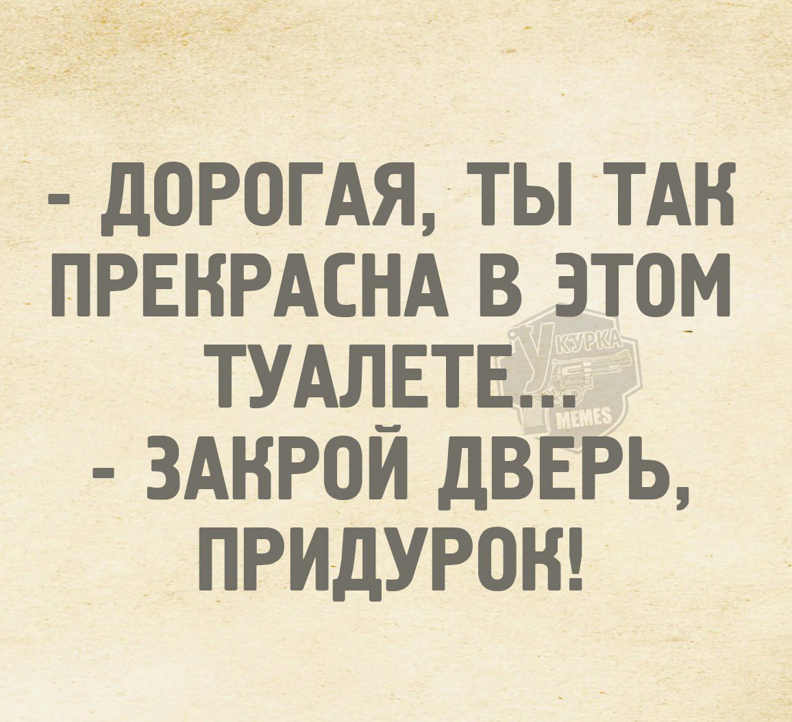 - Дорогая, ты так прекрасна в этом туалете... - Закрой дверь, придурок!