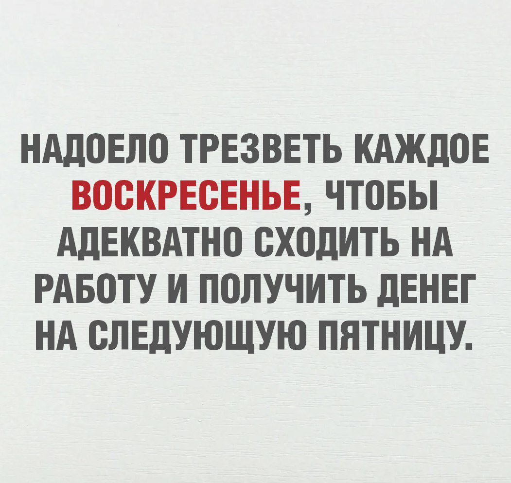 Надоело трезветь каждое Воскресенье, чтобы адекватно сходить на работу и получить денег на следующую пятницу.