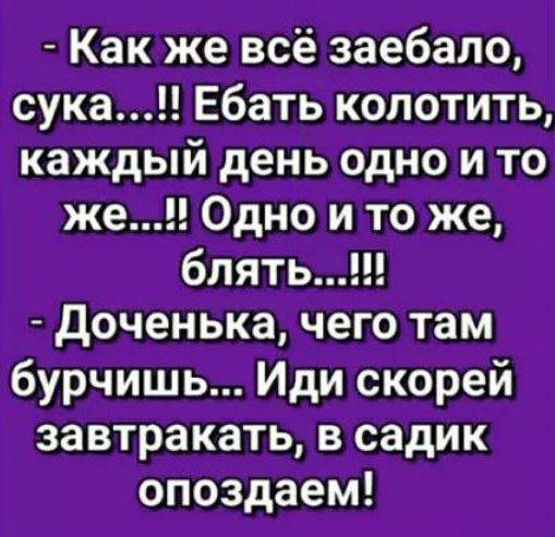 Как же всё заебало, сука...!! Ебать колотить, каждый день одно и то же...!! Одно и то же, блять...!!! - Доченька, чего там бурчишь... Иди скорее завтракать, в садик опоздаем!